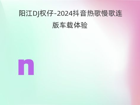 阳江DJ权仔-2024抖音热歌慢歌连版车载体验