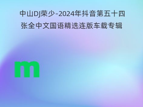 中山DJ荣少-2024年抖音第五十四张全中文国语精选连版车载专辑