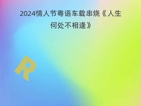 2024情人节粤语车载串烧《人生何处不相逢》