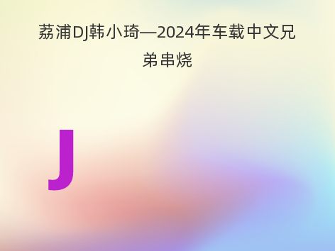 荔浦DJ韩小琦—2024年车载中文兄弟串烧