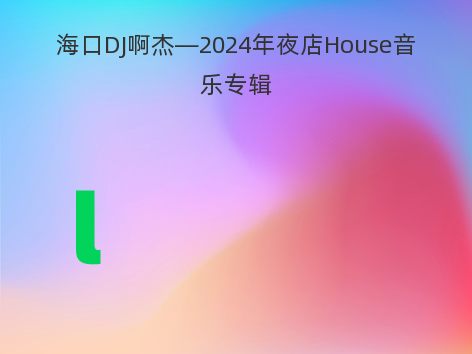 海口DJ啊杰—2024年夜店House音乐专辑