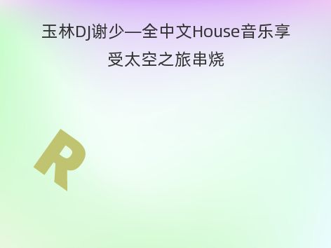 玉林DJ谢少—全中文House音乐享受太空之旅串烧