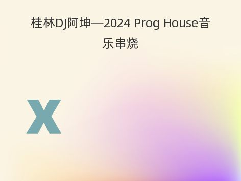 桂林DJ阿坤—2024 Prog House音乐串烧