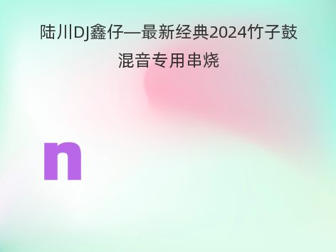 陆川DJ鑫仔—最新经典2024竹子鼓混音专用串烧