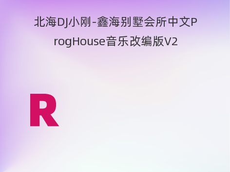 北海DJ小刚-鑫海别墅会所中文ProgHouse音乐改编版V2