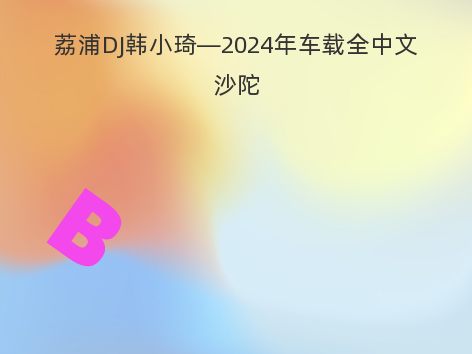 荔浦DJ韩小琦—2024年车载全中文沙陀