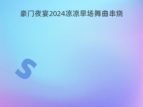 豪门夜宴2024凉凉早场舞曲串烧