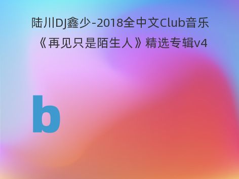 陆川DJ鑫少-2018全中文Club音乐《再见只是陌生人》精选专辑v4