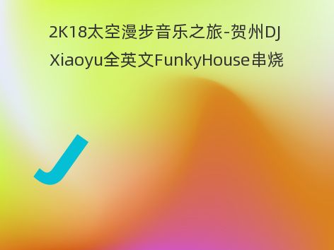 2K18太空漫步音乐之旅-贺州DJ Xiaoyu全英文FunkyHouse串烧