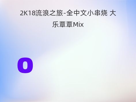 2K18流浪之旅-全中文小串烧 大乐覃覃Mix