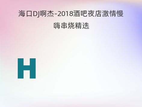 海口DJ啊杰-2018酒吧夜店激情慢嗨串烧精选