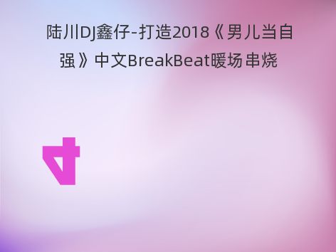 陆川DJ鑫仔-打造2018《男儿当自强》中文BreakBeat暖场串烧