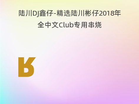 陆川DJ鑫仔-精选陆川彬仔2018年全中文Club专用串烧