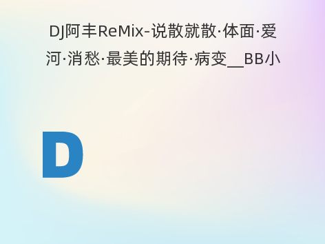 DJ阿丰ReMix-说散就散·体面·爱河·消愁·最美的期待·病变__BB小串