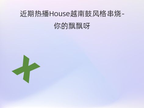 近期热播House越南鼓风格串烧-你的飘飘呀