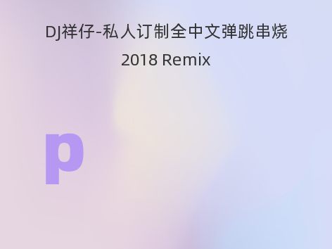 DJ祥仔-私人订制全中文弹跳串烧2018 Remix