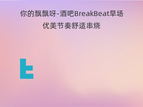 你的飘飘呀-酒吧BreakBeat早场优美节奏舒适串烧