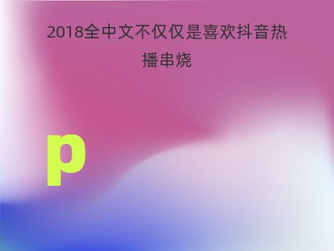 2018全中文不仅仅是喜欢抖音热播串烧