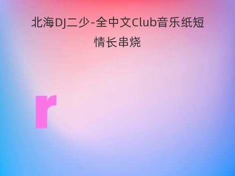 北海DJ二少-全中文Club音乐纸短情长串烧