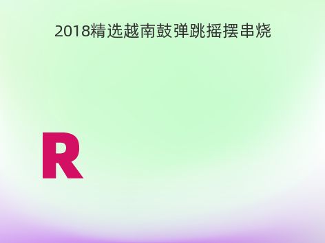 2018精选越南鼓弹跳摇摆串烧