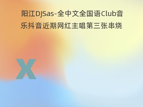 阳江DJSas-全中文全国语Club音乐抖音近期网红主唱第三张串烧