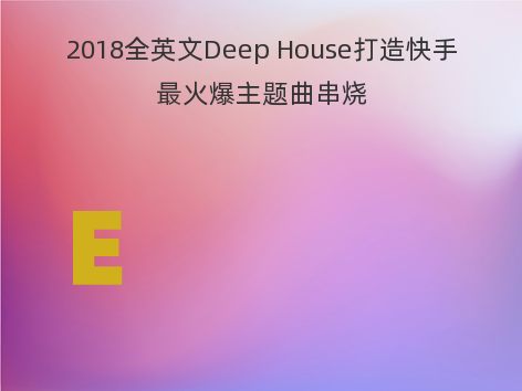 2018全英文Deep House打造快手最火爆主题曲串烧