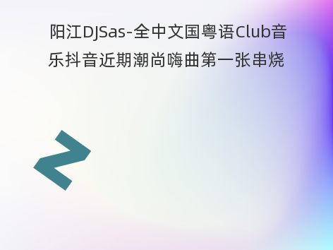 阳江DJSas-全中文国粤语Club音乐抖音近期潮尚嗨曲第一张串烧