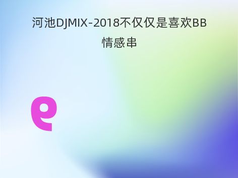 河池DJMIX-2018不仅仅是喜欢BB情感串