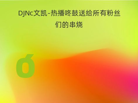 DJNc文凯-热播咚鼓送给所有粉丝们的串烧