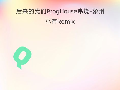 后来的我们ProgHouse串烧-象州小有Remix