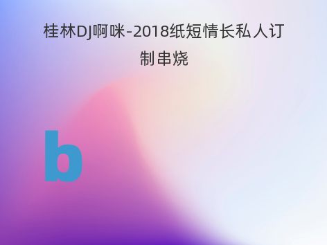 桂林DJ啊咪-2018纸短情长私人订制串烧