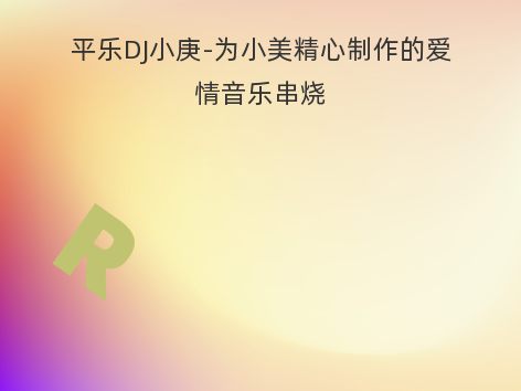 平乐DJ小庚-为小美精心制作的爱情音乐串烧