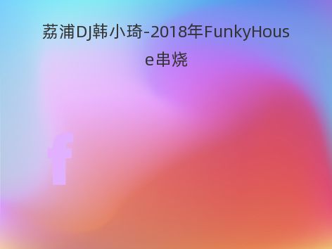 荔浦DJ韩小琦-2018年FunkyHouse串烧