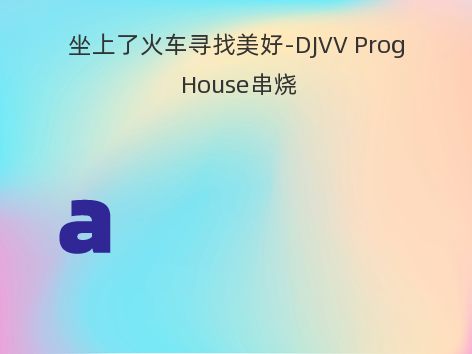 坐上了火车寻找美好-DJVV Prog House串烧