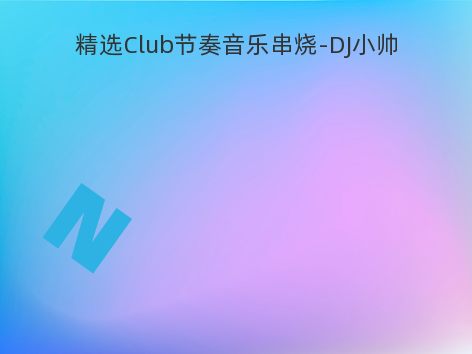 精选Club节奏音乐串烧-DJ小帅