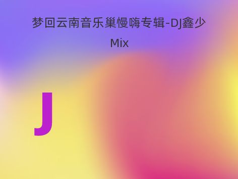 梦回云南音乐巢慢嗨专辑-DJ鑫少Mix