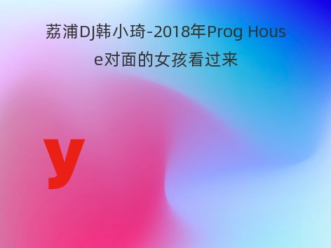 荔浦DJ韩小琦-2018年Prog House对面的女孩看过来