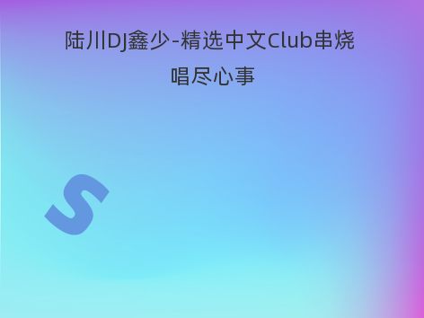 陆川DJ鑫少-精选中文Club串烧 唱尽心事