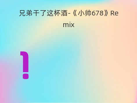 兄弟干了这杯酒-《小帅678》Remix