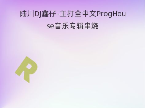 陆川DJ鑫仔-主打全中文ProgHouse音乐专辑串烧