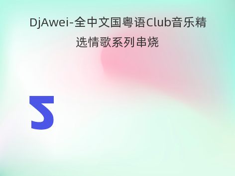 DjAwei-全中文国粤语Club音乐精选情歌系列串烧