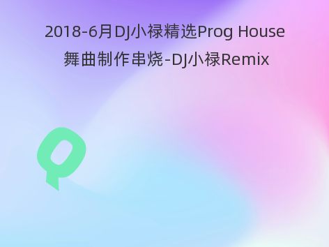 2018-6月DJ小禄精选Prog House 舞曲制作串烧-DJ小禄Remix