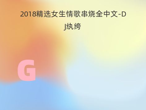 2018精选女生情歌串烧全中文-DJ纨绔