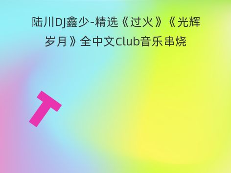 陆川DJ鑫少-精选《过火》《光辉岁月》全中文Club音乐串烧