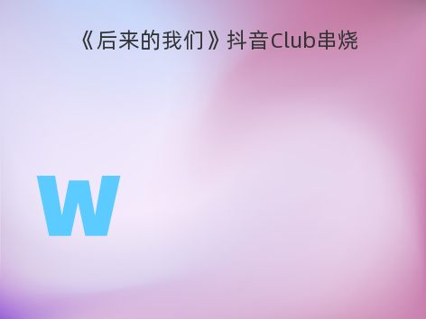 《后来的我们》抖音Club串烧