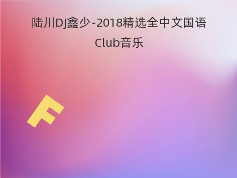 陆川DJ鑫少-2018精选全中文国语Club音乐