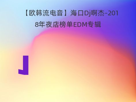 【欧韩流电音】海口Dj啊杰-2018年夜店榜单EDM专辑