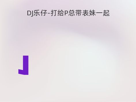 DJ乐仔-打给P总带表妹一起