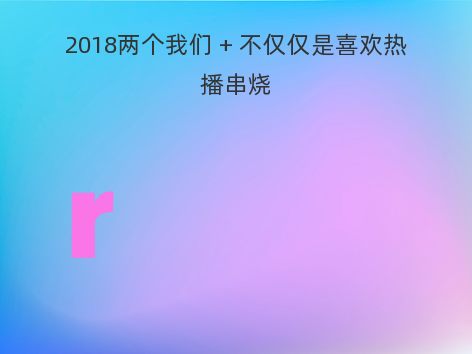 2018两个我们 + 不仅仅是喜欢热播串烧