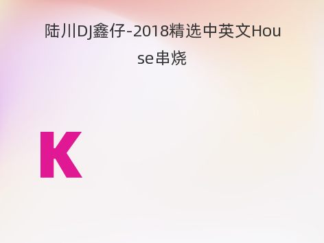 陆川DJ鑫仔-2018精选中英文House串烧